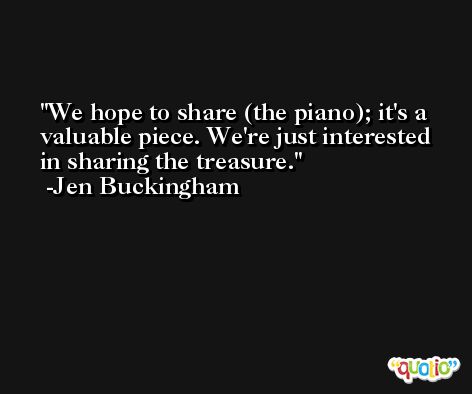 We hope to share (the piano); it's a valuable piece. We're just interested in sharing the treasure. -Jen Buckingham