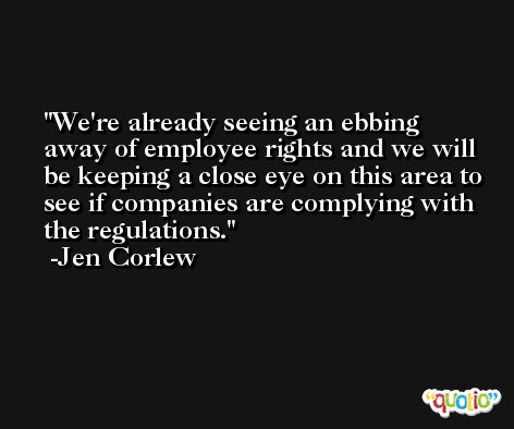 We're already seeing an ebbing away of employee rights and we will be keeping a close eye on this area to see if companies are complying with the regulations. -Jen Corlew