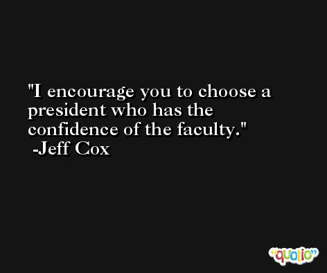 I encourage you to choose a president who has the confidence of the faculty. -Jeff Cox