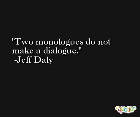 Two monologues do not make a dialogue. -Jeff Daly