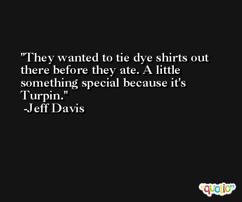 They wanted to tie dye shirts out there before they ate. A little something special because it's Turpin. -Jeff Davis