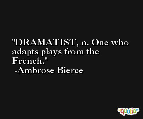 DRAMATIST, n. One who adapts plays from the French. -Ambrose Bierce
