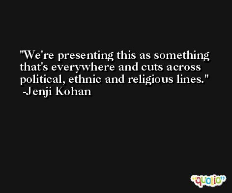 We're presenting this as something that's everywhere and cuts across political, ethnic and religious lines. -Jenji Kohan