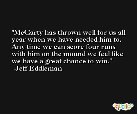 McCarty has thrown well for us all year when we have needed him to. Any time we can score four runs with him on the mound we feel like we have a great chance to win. -Jeff Eddleman