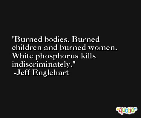 Burned bodies. Burned children and burned women. White phosphorus kills indiscriminately. -Jeff Englehart