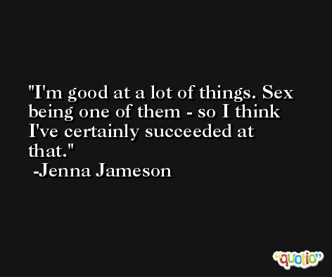 I'm good at a lot of things. Sex being one of them - so I think I've certainly succeeded at that. -Jenna Jameson