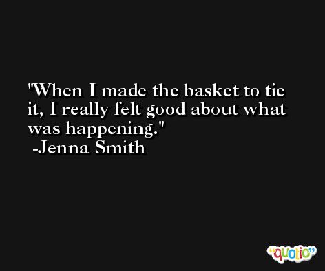 When I made the basket to tie it, I really felt good about what was happening. -Jenna Smith