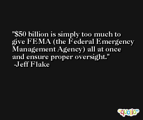 $50 billion is simply too much to give FEMA (the Federal Emergency Management Agency) all at once and ensure proper oversight. -Jeff Flake