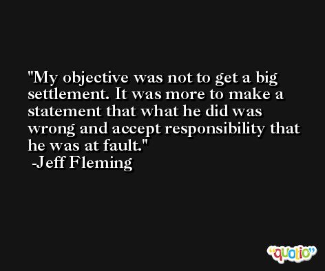 My objective was not to get a big settlement. It was more to make a statement that what he did was wrong and accept responsibility that he was at fault. -Jeff Fleming