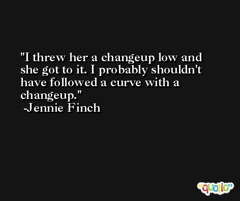 I threw her a changeup low and she got to it. I probably shouldn't have followed a curve with a changeup. -Jennie Finch