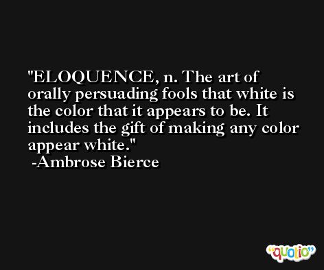 ELOQUENCE, n. The art of orally persuading fools that white is the color that it appears to be. It includes the gift of making any color appear white. -Ambrose Bierce