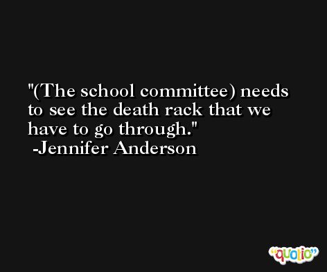(The school committee) needs to see the death rack that we have to go through. -Jennifer Anderson