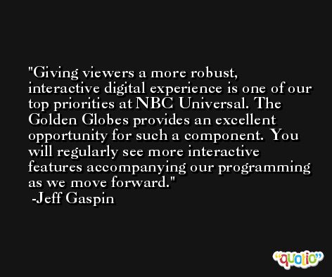 Giving viewers a more robust, interactive digital experience is one of our top priorities at NBC Universal. The Golden Globes provides an excellent opportunity for such a component. You will regularly see more interactive features accompanying our programming as we move forward. -Jeff Gaspin