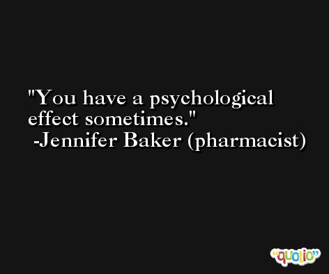 You have a psychological effect sometimes. -Jennifer Baker (pharmacist)