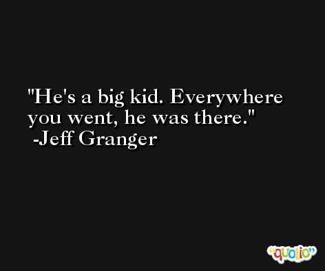 He's a big kid. Everywhere you went, he was there. -Jeff Granger