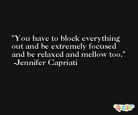 You have to block everything out and be extremely focused and be relaxed and mellow too. -Jennifer Capriati