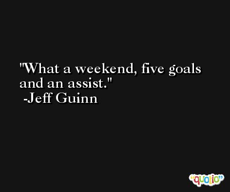 What a weekend, five goals and an assist. -Jeff Guinn