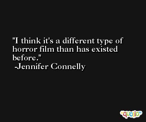 I think it's a different type of horror film than has existed before. -Jennifer Connelly