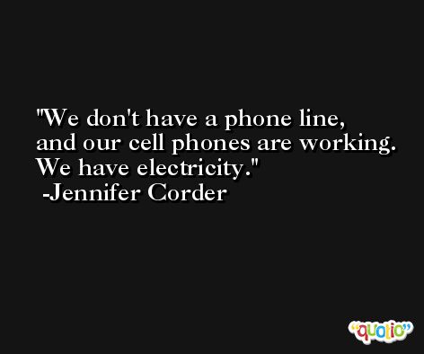 We don't have a phone line, and our cell phones are working. We have electricity. -Jennifer Corder