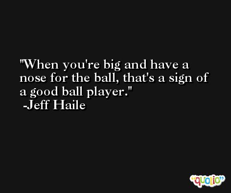 When you're big and have a nose for the ball, that's a sign of a good ball player. -Jeff Haile