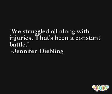 We struggled all along with injuries. That's been a constant battle. -Jennifer Diebling