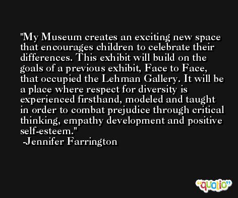 My Museum creates an exciting new space that encourages children to celebrate their differences. This exhibit will build on the goals of a previous exhibit, Face to Face, that occupied the Lehman Gallery. It will be a place where respect for diversity is experienced firsthand, modeled and taught in order to combat prejudice through critical thinking, empathy development and positive self-esteem. -Jennifer Farrington
