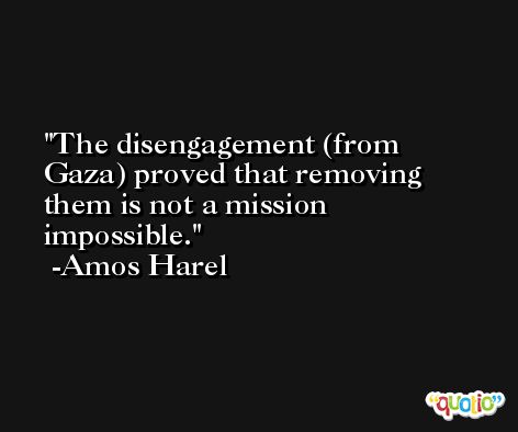 The disengagement (from Gaza) proved that removing them is not a mission impossible. -Amos Harel