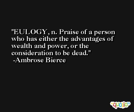EULOGY, n. Praise of a person who has either the advantages of wealth and power, or the consideration to be dead. -Ambrose Bierce