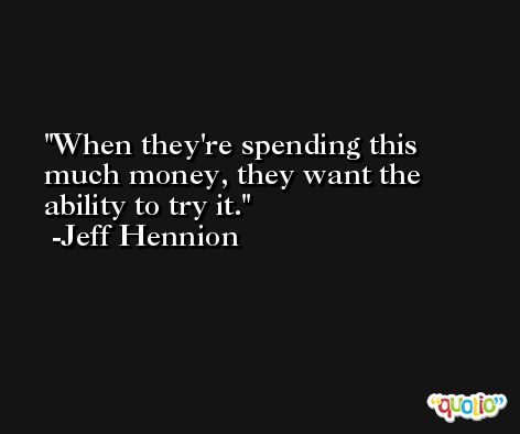When they're spending this much money, they want the ability to try it. -Jeff Hennion