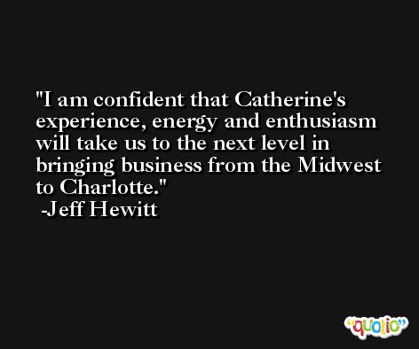 I am confident that Catherine's experience, energy and enthusiasm will take us to the next level in bringing business from the Midwest to Charlotte. -Jeff Hewitt