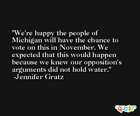 We're happy the people of Michigan will have the chance to vote on this in November. We expected that this would happen because we knew our opposition's arguments did not hold water. -Jennifer Gratz