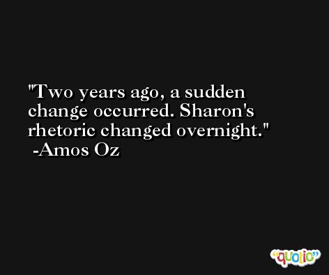 Two years ago, a sudden change occurred. Sharon's rhetoric changed overnight. -Amos Oz