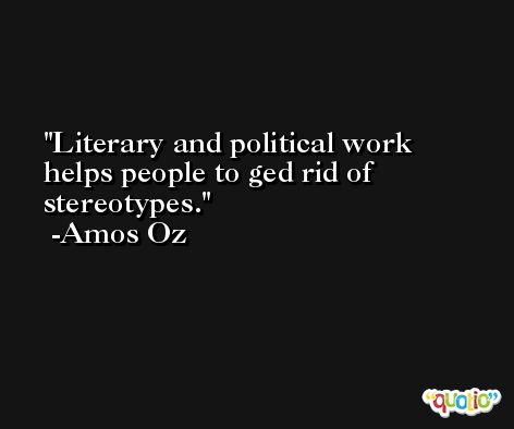 Literary and political work helps people to ged rid of stereotypes. -Amos Oz
