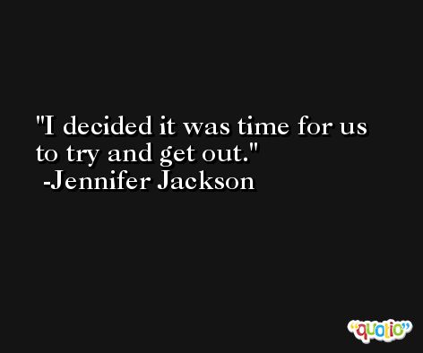 I decided it was time for us to try and get out. -Jennifer Jackson