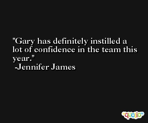 Gary has definitely instilled a lot of confidence in the team this year. -Jennifer James