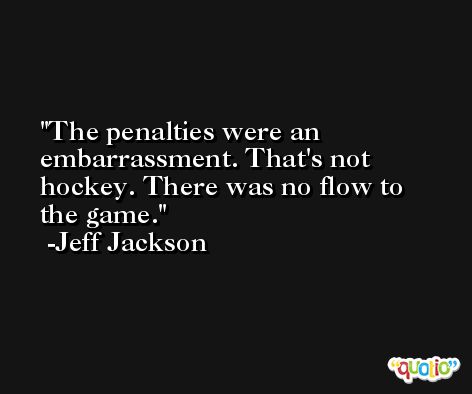 The penalties were an embarrassment. That's not hockey. There was no flow to the game. -Jeff Jackson