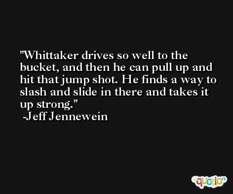 Whittaker drives so well to the bucket, and then he can pull up and hit that jump shot. He finds a way to slash and slide in there and takes it up strong. -Jeff Jennewein