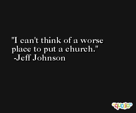 I can't think of a worse place to put a church. -Jeff Johnson