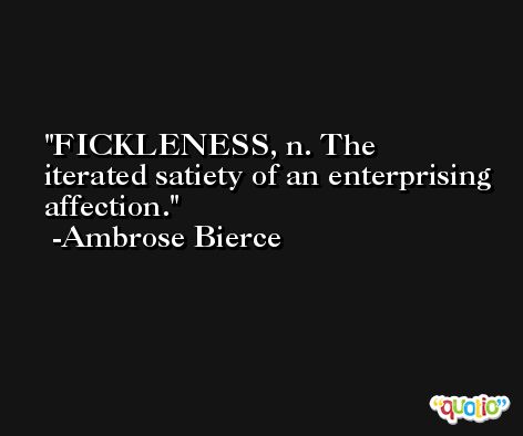 FICKLENESS, n. The iterated satiety of an enterprising affection. -Ambrose Bierce