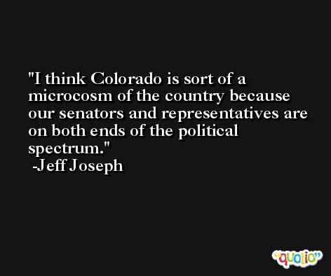 I think Colorado is sort of a microcosm of the country because our senators and representatives are on both ends of the political spectrum. -Jeff Joseph