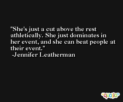 She's just a cut above the rest athletically. She just dominates in her event, and she can beat people at their event. -Jennifer Leatherman