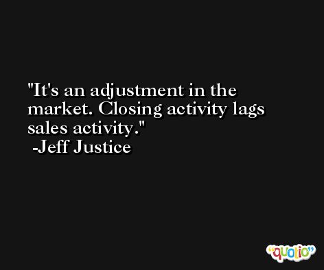 It's an adjustment in the market. Closing activity lags sales activity. -Jeff Justice
