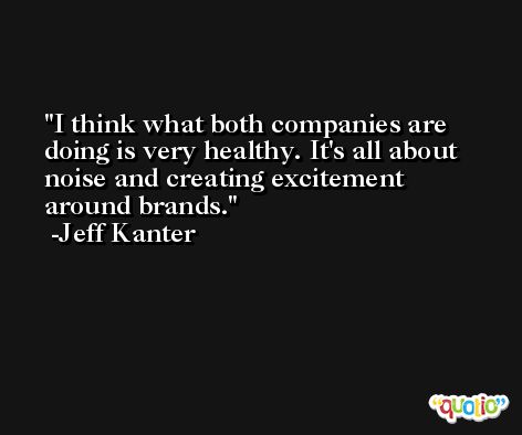 I think what both companies are doing is very healthy. It's all about noise and creating excitement around brands. -Jeff Kanter