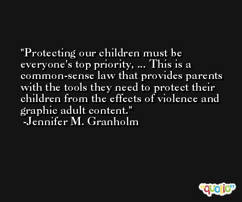 Protecting our children must be everyone's top priority, ... This is a common-sense law that provides parents with the tools they need to protect their children from the effects of violence and graphic adult content. -Jennifer M. Granholm