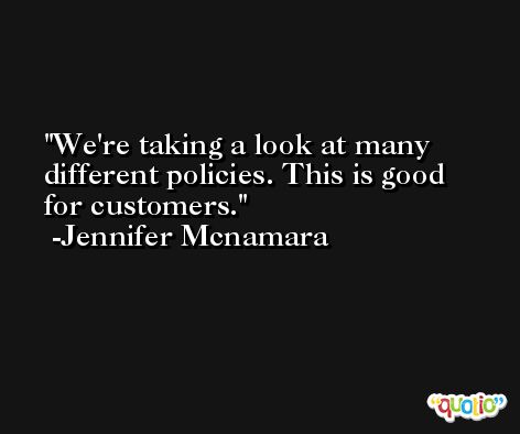 We're taking a look at many different policies. This is good for customers. -Jennifer Mcnamara
