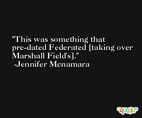 This was something that pre-dated Federated [taking over Marshall Field's]. -Jennifer Mcnamara