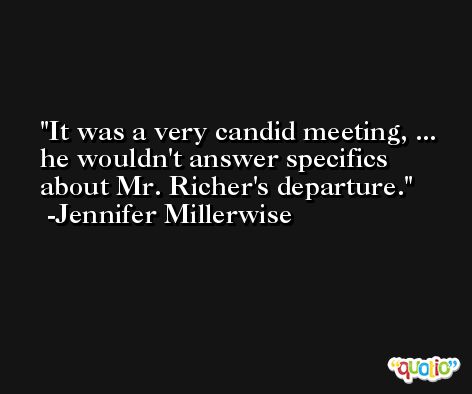 It was a very candid meeting, ... he wouldn't answer specifics about Mr. Richer's departure. -Jennifer Millerwise