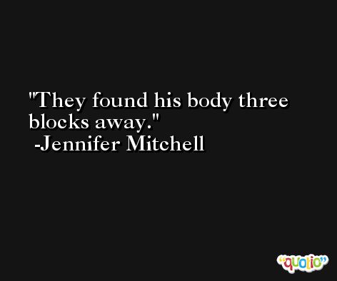 They found his body three blocks away. -Jennifer Mitchell