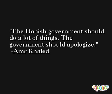 The Danish government should do a lot of things. The government should apologize. -Amr Khaled