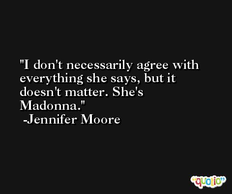 I don't necessarily agree with everything she says, but it doesn't matter. She's Madonna. -Jennifer Moore